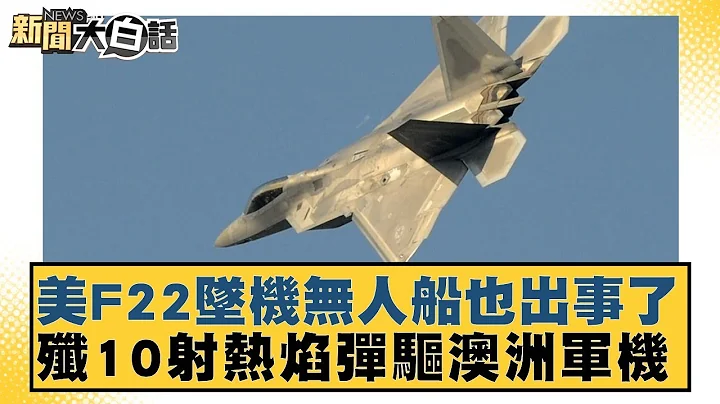 美F22墜機無人船也出事了 殲10射熱焰彈驅澳洲軍機 新聞大白話 20240507 - 天天要聞