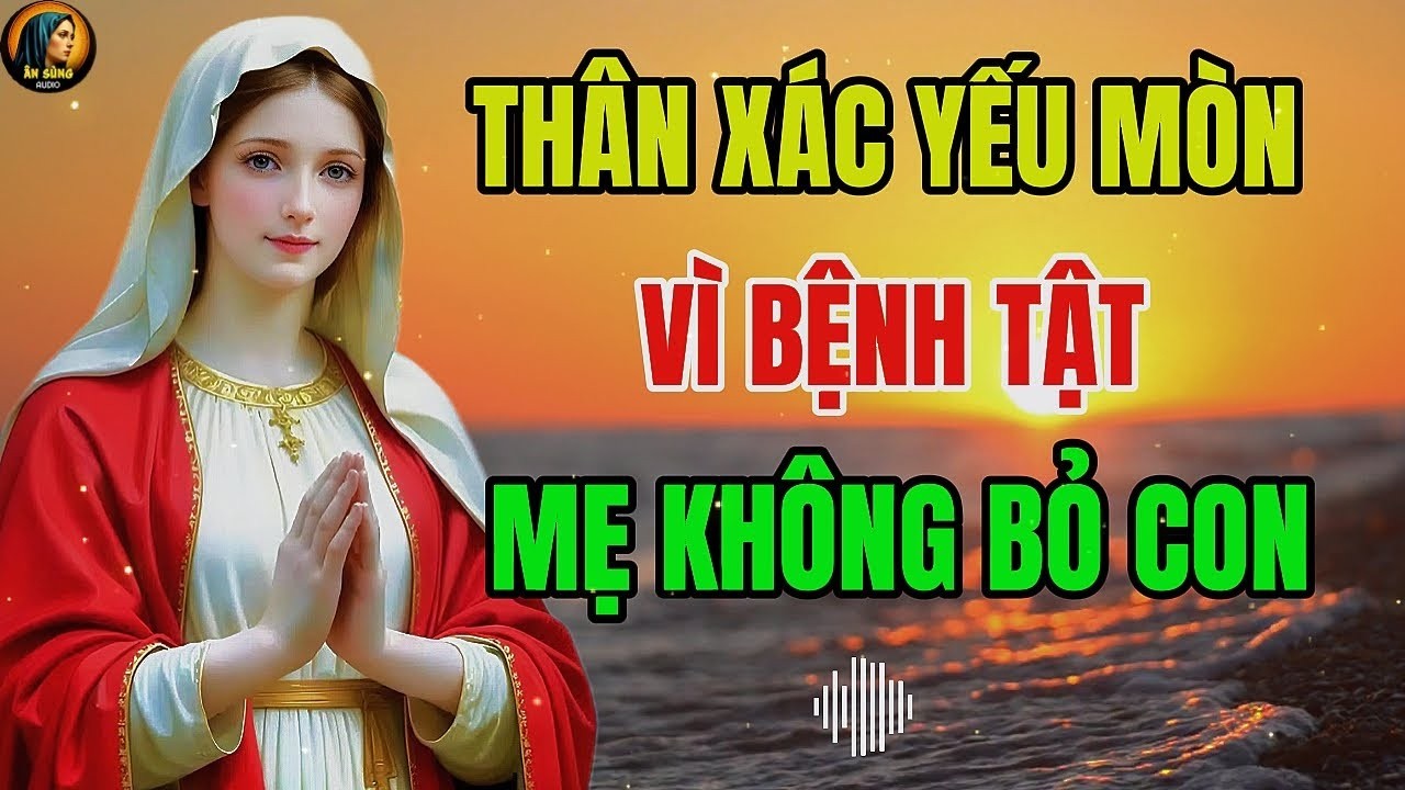 Thân Xác Yếu Mòn Vì Bệnh Tật - MẸ MARIA Không Bao Giờ Bỏ Con | Nghe Và Đón Nhận Cùng Ân Sủng !
