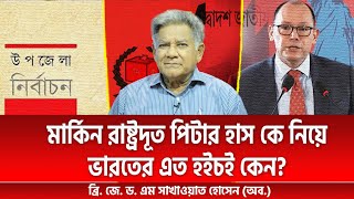 মার্কিন রাষ্ট্রদূত পিটার হাস কে নিয়ে ভারতের এত হইচই কেন? | ব্রি. জে. ড. এম সাখাওয়াত হোসেন (অব.)