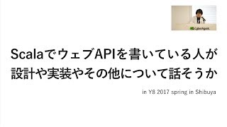 ScalaでウェブAPIを書いている人が設計や実装やその他について話そうか by たっくん