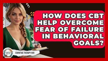 How Does CBT Help Overcome Fear Of Failure In Behavioral Goals? - Cognitive Therapy Hub