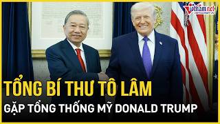 NÓNG: Tổng Bí thư Tô Lâm gặp Tổng thống Mỹ Donald Trump | Báo VietNamNet