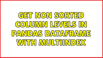 Get non sorted column levels in pandas dataframe with multiIndex