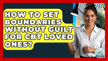 How To Set Boundaries Without Guilt For CBT Loved Ones? - CBT Toolkit