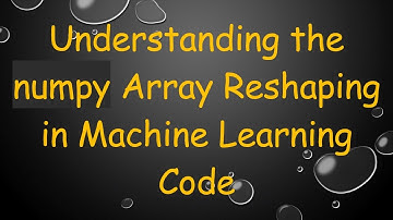Understanding the numpy Array Reshaping in Machine Learning Code