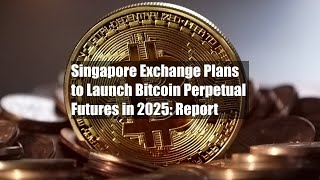 Singapore Exchange Plans to Launch Bitcoin Perpetual Futures in 2025: Report