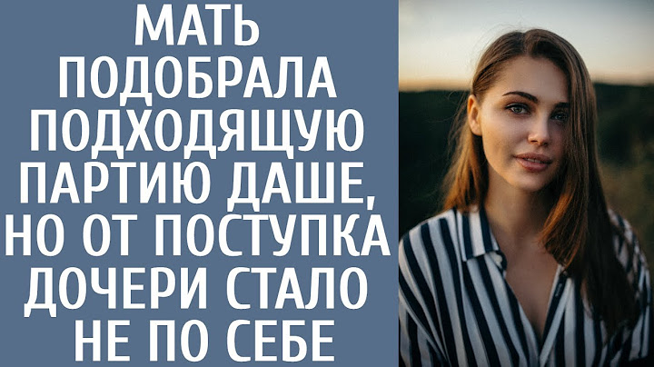Жизненные истории: мать подобрала подходящую партию Даше, но от поступка дочери стало не по себе