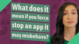 What does it mean if you force stop an app it may misbehave?