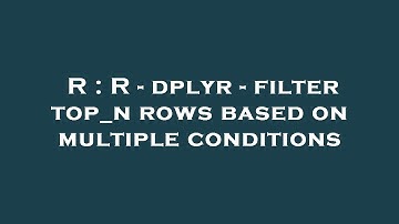 R : R - dplyr - filter top_n rows based on multiple conditions