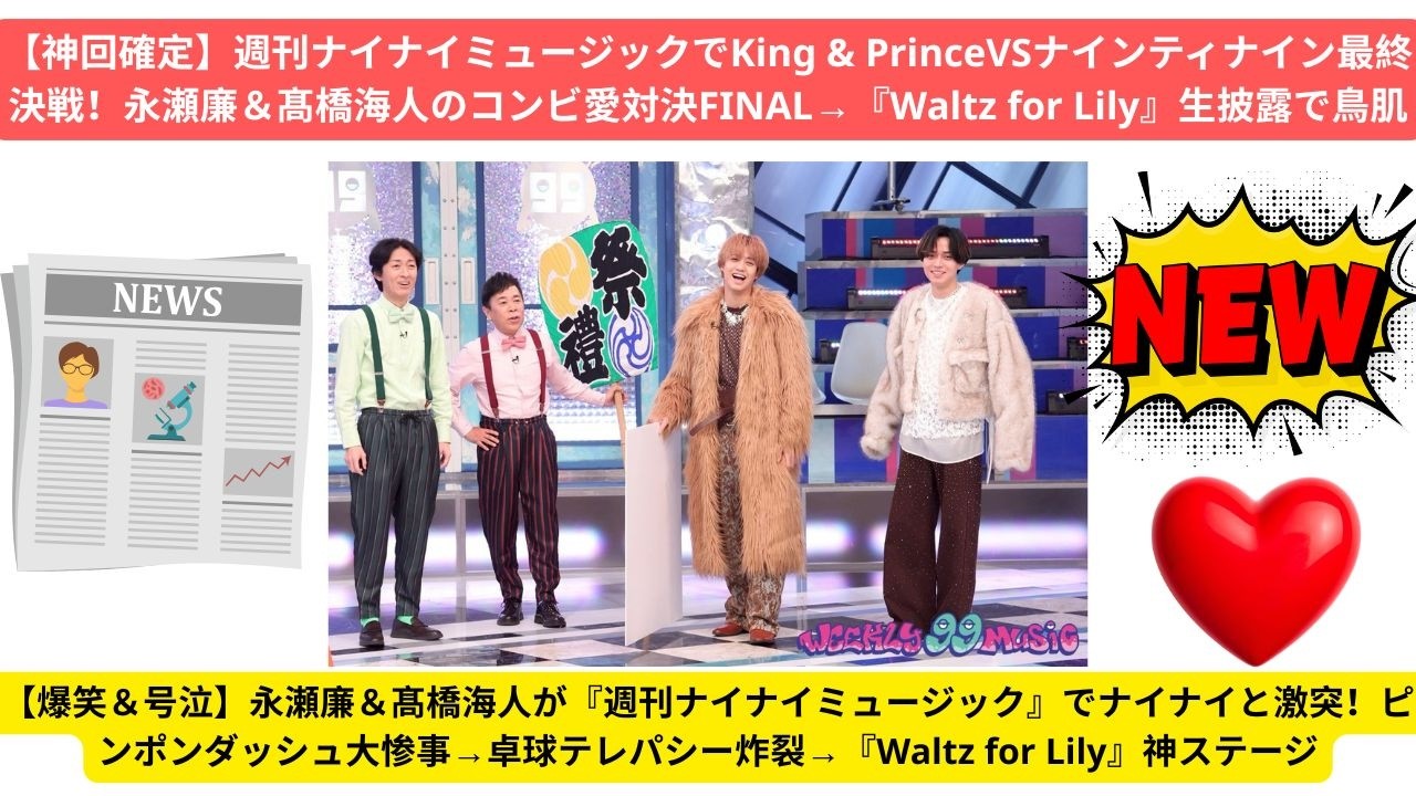【神回確定】週刊ナイナイミュージックでKing & PrinceVSナインティナイン最終決戦！永瀬廉＆髙橋海人のコンビ愛対決FINAL→『Waltz for Lily』生披露で鳥肌