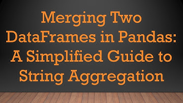 Merging Two DataFrames in Pandas: A Simplified Guide to String Aggregation