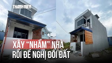 Xây "nhầm" nhà trên đất người khác: Buộc tháo dỡ và trả lại mặt bằng