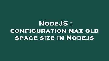 NodeJS : configuration max old space size in Nodejs