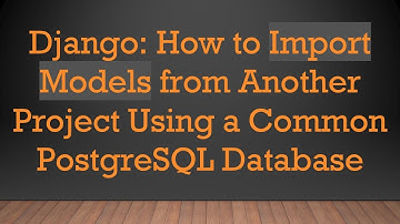 Django: How to Import Models from Another Project Using a Common PostgreSQL Database