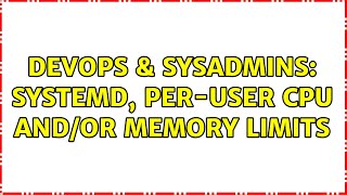 DevOps & SysAdmins: systemd, per-user cpu and/or memory limits (5 Solutions!!)
