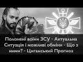 Полонені ЗСУ - АЗОВЦІ- Актуальна Ситуація і ОБМІІіни - Що з ними? - Циганський Прогноз