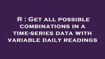 R : Get all possible combinations in a time-series data with variable daily readings