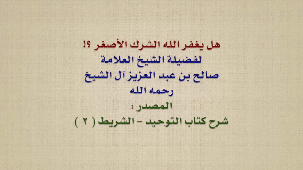 الشيخ صالح آل الشيخ : هل يغفر الله الشرك الأصغر ؟!