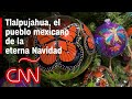 La historia de Tlalpujahua, el pueblo mexicano de la eterna Navidad