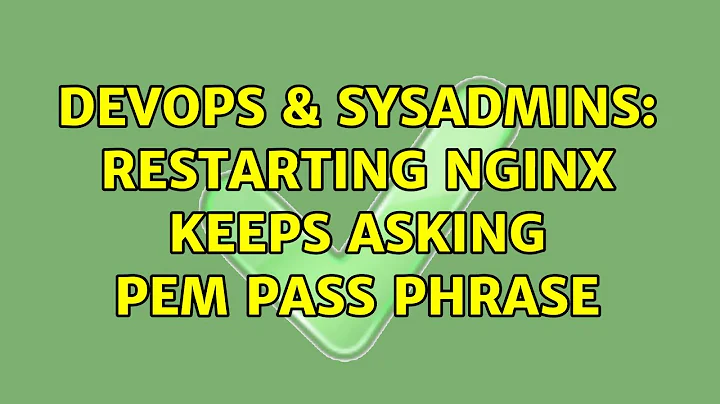 DevOps & SysAdmins: Restarting nginx keeps asking PEM pass phrase