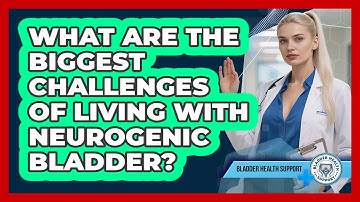 What Are The Biggest Challenges Of Living With Neurogenic Bladder? - Bladder Health Support