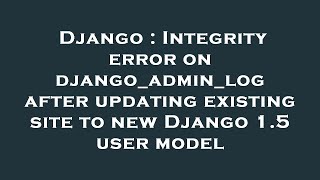 Django : Integrity error on django_admin_log after updating existing site to new Django 1.5 user mod