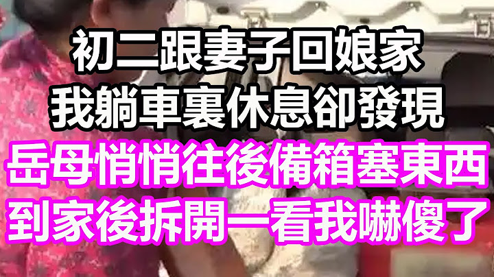 初二跟妻子回娘家，我躺車裏休息卻發現，岳母悄悄往後備箱塞東西，到家後拆開一看我嚇傻了，竟然是...#淺談人生#民間故事#孝顺#儿女#讀書#養生#深夜淺讀#情感故事#房产#晚年哲理#中老年心語#養老