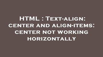HTML : Text-align: center and align-items: center not working horizontally