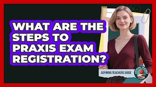 What Are The Steps To Praxis Exam Registration?
