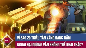 Vì sao 20 triệu tấn vàng đang nằm ngoài đại dương vẫn không thể khai thác?