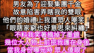 男友為了迎娶集團千金故意陷害弄瞎我的雙眼他們的婚禮上我遭眾人嘲笑：「眼瞎家窮也好意思來糾纏」不料我笑著摘掉了墨鏡幾位大人物把我護在身後#心書時光 #為人處事 #生活經驗 #情感故事 #唯美频道 #爽文