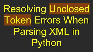Resolving Unclosed Token Errors When Parsing XML in Python