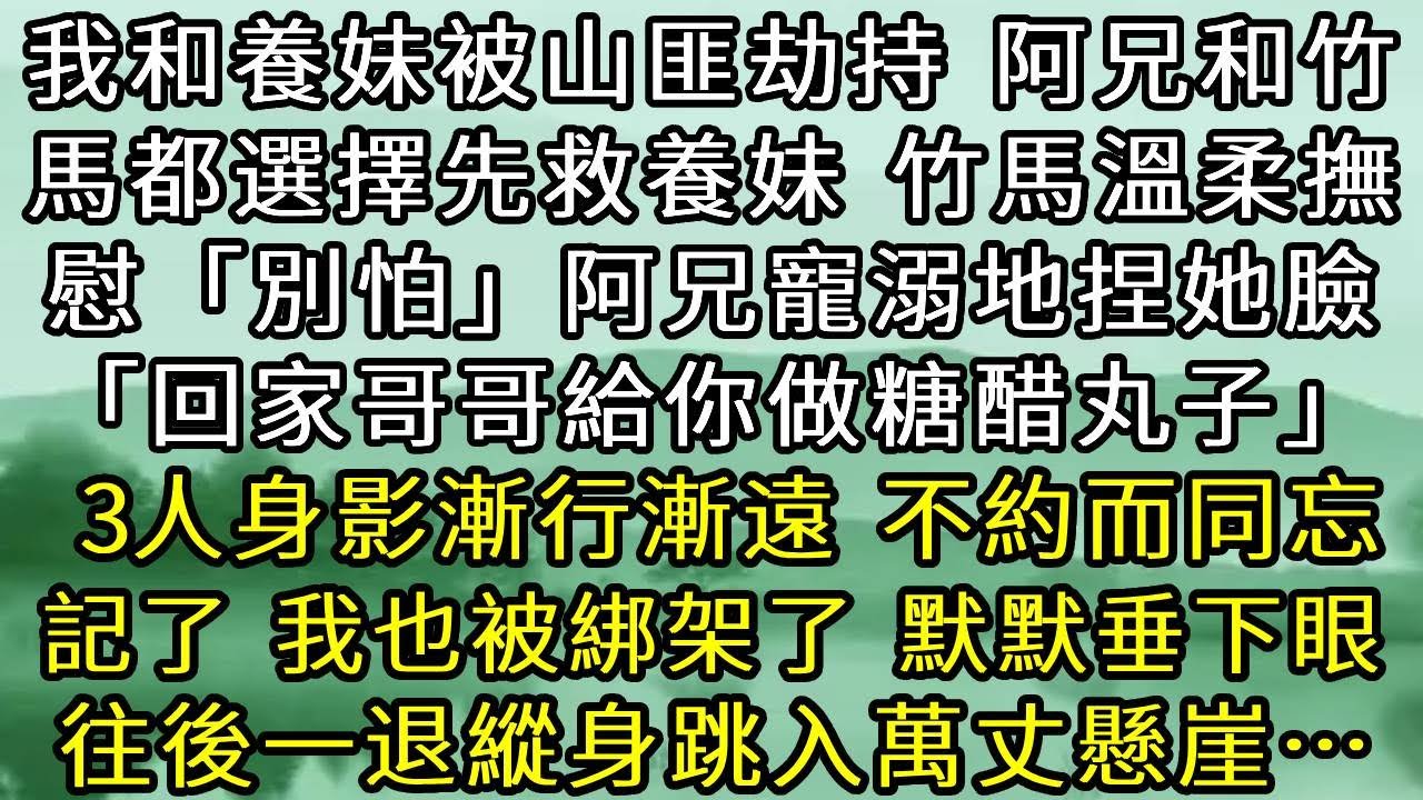 我和養妹被山匪劫持，阿兄和竹馬都選擇先救養妹。竹馬溫柔撫慰：別怕。阿兄寵溺地捏她臉。「等回家，哥哥給你做糖醋丸子」 三人的身影漸行漸遠。不約而同地忘記了，我也被綁架了。默默垂下眼往後一躍跳入萬丈懸崖。