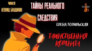 Тайны Реального Следствия: ТАИНСТВЕННАЯ КОМНАТА (автор: Елена Топильская).