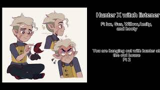 Hunter X listener (Ft Luz Gus Willow Amity and hooty you are hanging out with hunter at toh pt2)