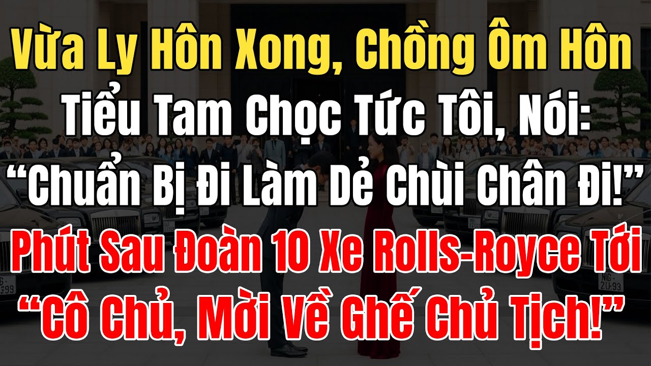 Vừa Ly Hôn Chồng Ôm Hôn Tiểu Tam Chọc Tức Tôi, 1P Sau 10 Xe Rolls-Royce Tới “Cô Chủ, Về Làm Chủ Tịch