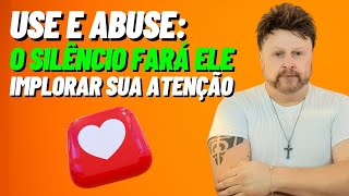 USE E ABUSE: O SILÊNCIO FARÁ ELE IMPLORAR SUA ATENÇÃO