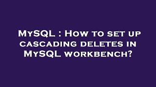 MySQL : How to set up cascading deletes in MySQL workbench