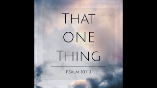 That One Thing / Psalm 107: 9