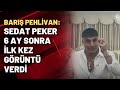 Barış Pehlivan: Sedat Peker 6 ay sonra ilk kez görüntü verdi