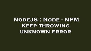 NodeJS : Node - NPM Keep throwing unknown error