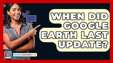 When Did Google Earth Last Update? - SearchEnginesHub.com