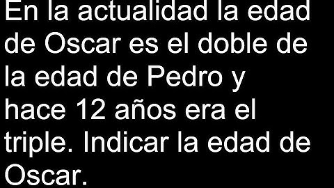 En la actualidad la edad de Oscar es el doble de la edad de Pedro y hace 12 años era el triple Indic