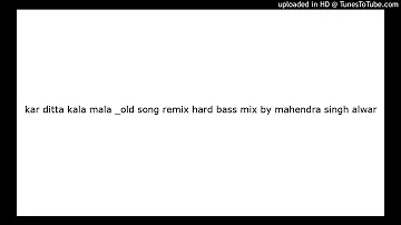 kar ditta kala mala _old song remix hard bass mix by mahendra singh alwar