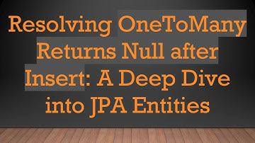 Resolving OneToMany Returns Null after Insert: A Deep Dive into JPA Entities