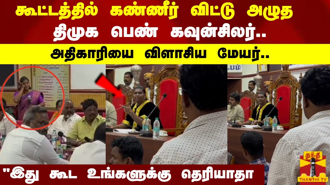 கூட்டத்தில் கண்ணீர் விட்டு அழுத திமுக  பெண் கவுன்சிலர்.. அதிகாரியை விளாசிய மேயர்..