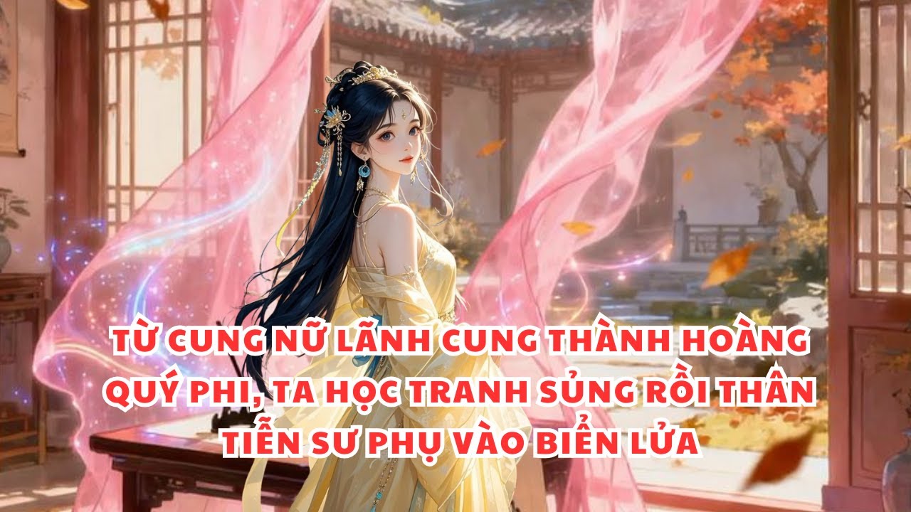 TỪ CUNG NỮ LÃNH CUNG THÀNH HOÀNG QUÝ PHI, TA HỌC TRANH SỦNG RỒI THÂN TIỄN SƯ PHỤ VÀO BIỂN LỬA