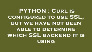 PYTHON : Curl is configured to use SSL, but we have not been able to determine which SSL backend it