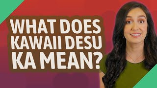 What does kawaii desu ka mean?
