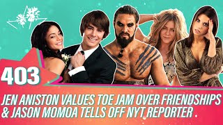 Ep 403 Jen Aniston Values Toe Jam Over Friendships Jason Momoa Tells Off NYT Reporter